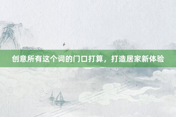 创意所有这个词的门口打算，打造居家新体验