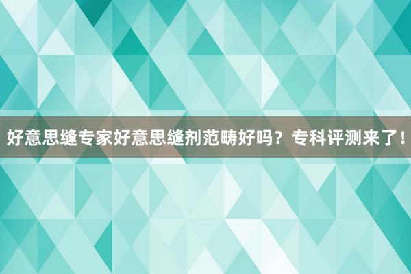 好意思缝专家好意思缝剂范畴好吗？专科评测来了！