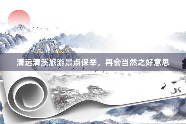 清远清溪旅游景点保举，再会当然之好意思